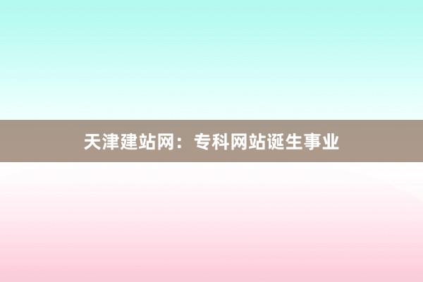 天津建站网：专科网站诞生事业