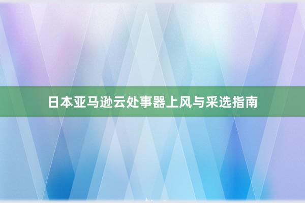 日本亚马逊云处事器上风与采选指南