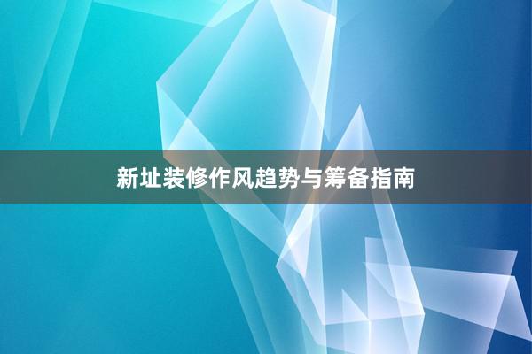 新址装修作风趋势与筹备指南