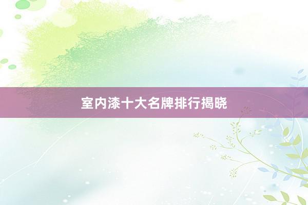 室内漆十大名牌排行揭晓