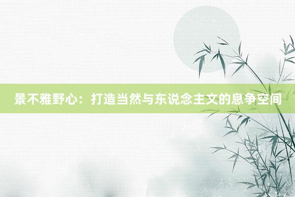景不雅野心：打造当然与东说念主文的息争空间