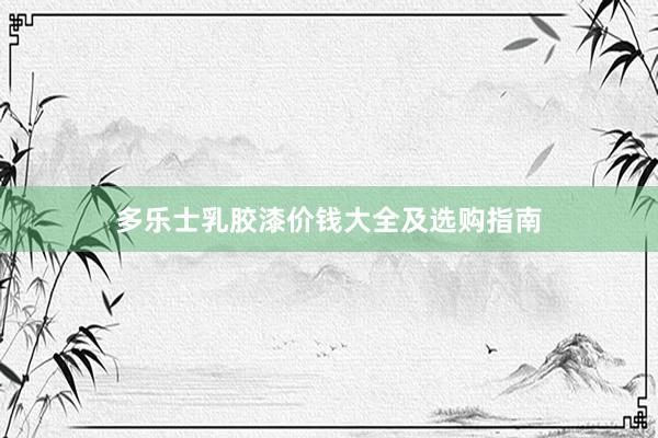 多乐士乳胶漆价钱大全及选购指南