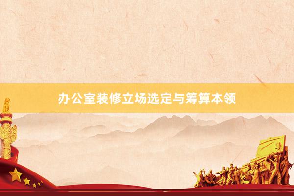 办公室装修立场选定与筹算本领