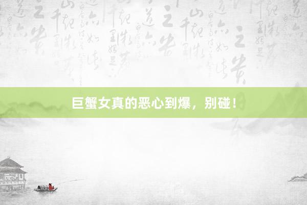 巨蟹女真的恶心到爆，别碰！