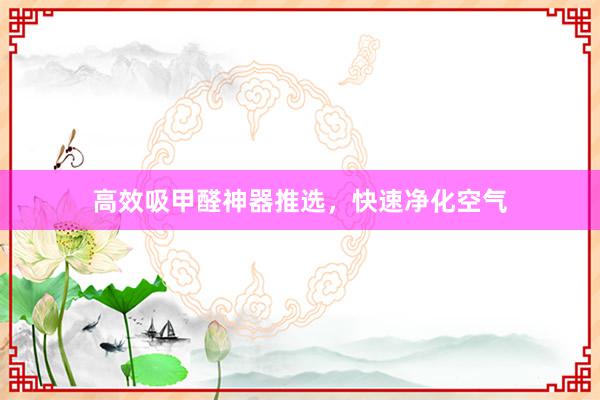 高效吸甲醛神器推选，快速净化空气