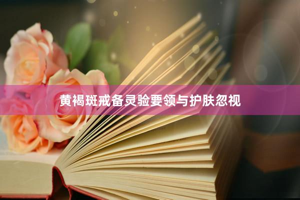 黄褐斑戒备灵验要领与护肤忽视