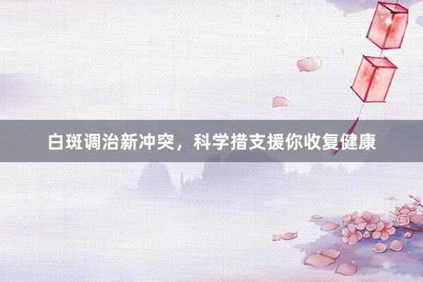 白斑调治新冲突，科学措支援你收复健康