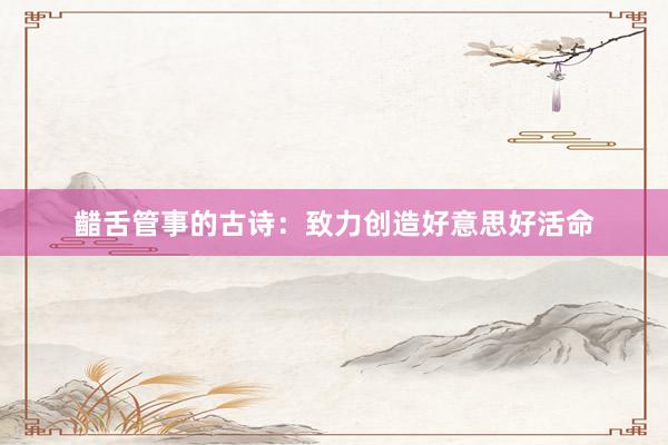 齰舌管事的古诗：致力创造好意思好活命
