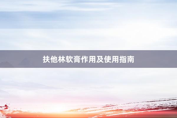 扶他林软膏作用及使用指南