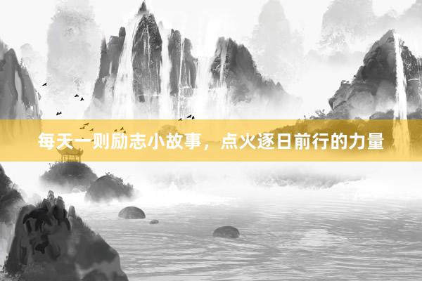 每天一则励志小故事，点火逐日前行的力量