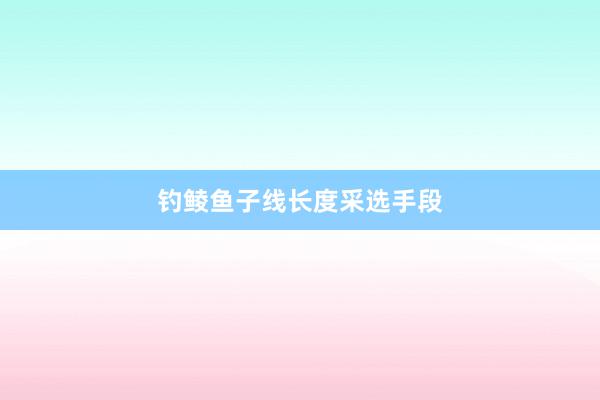 钓鲮鱼子线长度采选手段